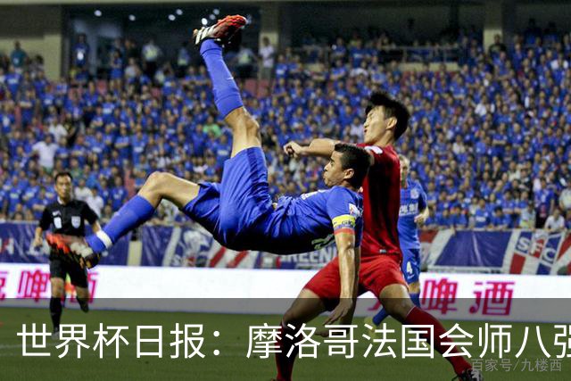 世界杯日报：摩洛哥法国会师八强 图赫尔辟谣球员使用伟哥