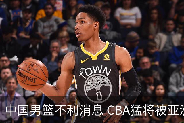中国男篮不利消息 CBA猛将被亚洲劲敌抢先归化 亚运会难度升级
